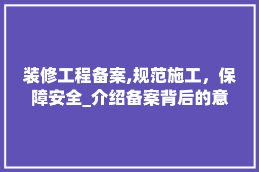 装修工程备案,规范施工，保障安全_介绍备案背后的意义与流程 常用建材