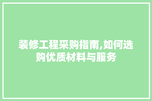 装修工程采购指南,如何选购优质材料与服务 知识问答