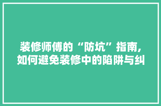 装修师傅的“防坑”指南,如何避免装修中的陷阱与纠纷 知识问答
