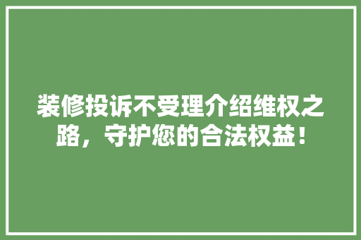 装修投诉不受理介绍维权之路，守护您的合法权益！ 工艺流程