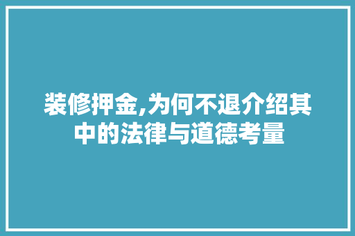 装修押金,为何不退介绍其中的法律与道德考量 工艺流程
