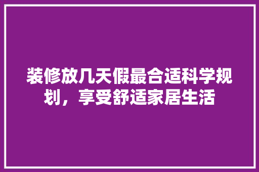 装修放几天假最合适科学规划，享受舒适家居生活 知识问答