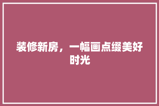 装修新房，一幅画点缀美好时光 生态建筑设计