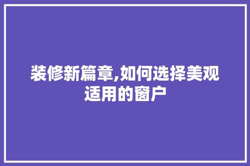 装修新篇章,如何选择美观适用的窗户 工艺流程