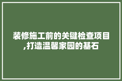 装修施工前的关键检查项目,打造温馨家园的基石 建筑设计