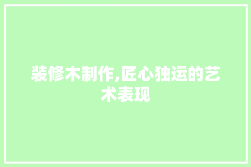 装修木制作,匠心独运的艺术表现