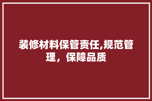 装修材料保管责任,规范管理，保障品质 常用建材