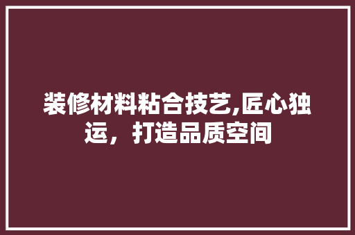 装修材料粘合技艺,匠心独运，打造品质空间 知识问答
