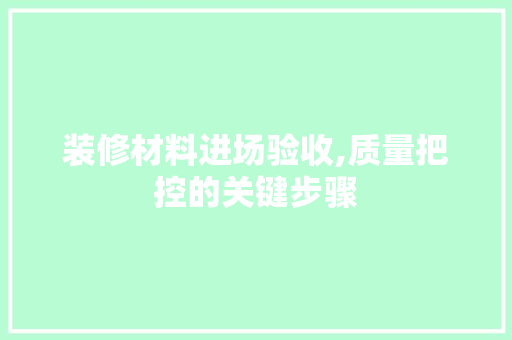 装修材料进场验收,质量把控的关键步骤 知识问答