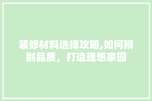 装修材料选择攻略,如何辨别品质，打造理想家园 常见问题