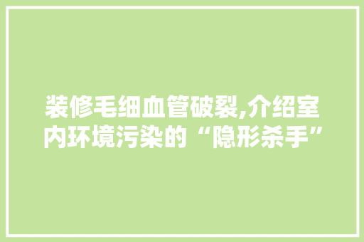 装修毛细血管破裂,介绍室内环境污染的“隐形杀手” 材料设备