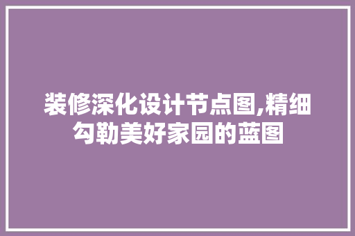 装修深化设计节点图,精细勾勒美好家园的蓝图