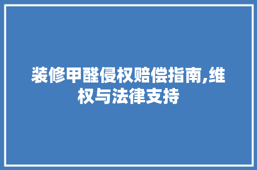 装修甲醛侵权赔偿指南,维权与法律支持 施工管理