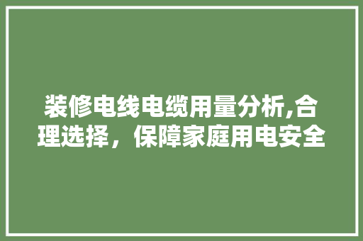 装修电线电缆用量分析,合理选择，保障家庭用电安全 新型材料