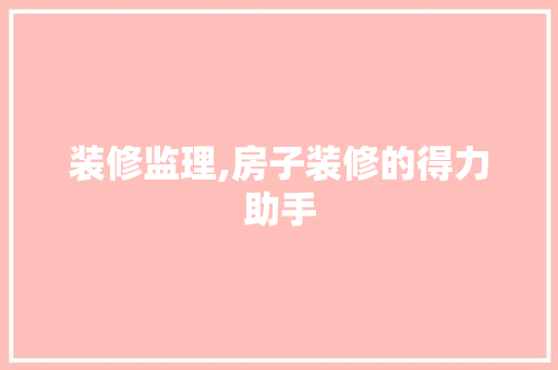 装修监理,房子装修的得力助手 施工技术