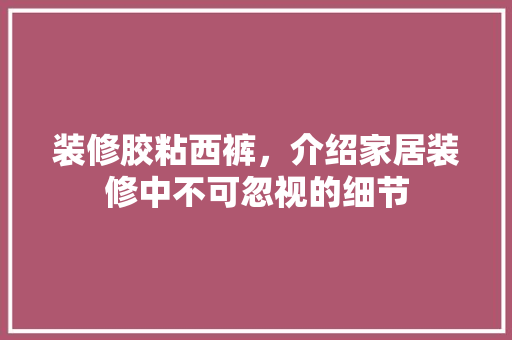 装修胶粘西裤，介绍家居装修中不可忽视的细节 施工工艺