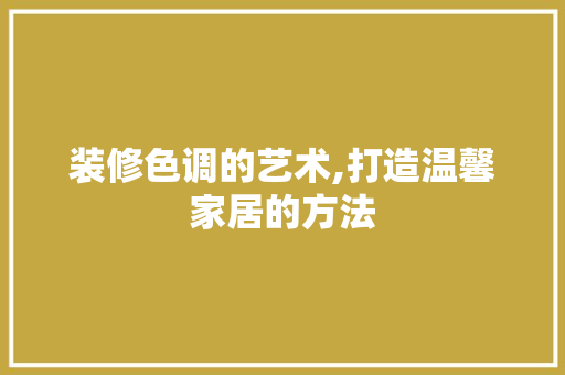 装修色调的艺术,打造温馨家居的方法 设计原则
