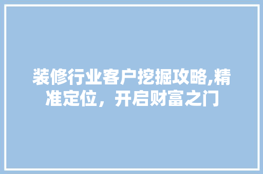 装修行业客户挖掘攻略,精准定位，开启财富之门 施工技术