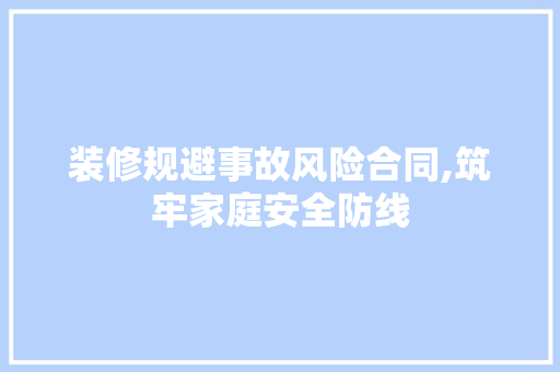 装修规避事故风险合同,筑牢家庭安全防线 知识问答