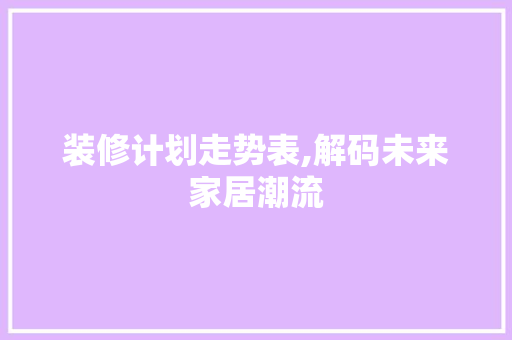 装修计划走势表,解码未来家居潮流 施工管理