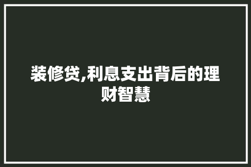 装修贷,利息支出背后的理财智慧 建筑设计