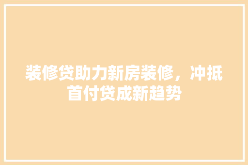 装修贷助力新房装修，冲抵首付贷成新趋势 建筑设计