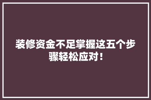 装修资金不足掌握这五个步骤轻松应对！ 施工管理