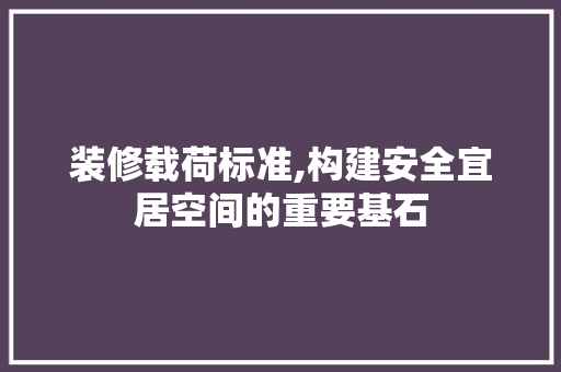 装修载荷标准,构建安全宜居空间的重要基石 生态建筑设计