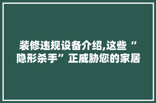 装修违规设备介绍,这些“隐形杀手”正威胁您的家居安全 公共建筑设计