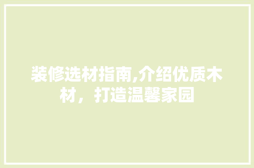 装修选材指南,介绍优质木材，打造温馨家园 知识问答
