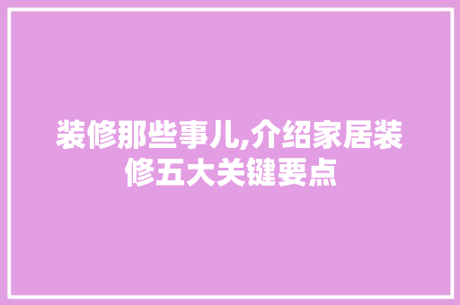 装修那些事儿,介绍家居装修五大关键要点 知识问答