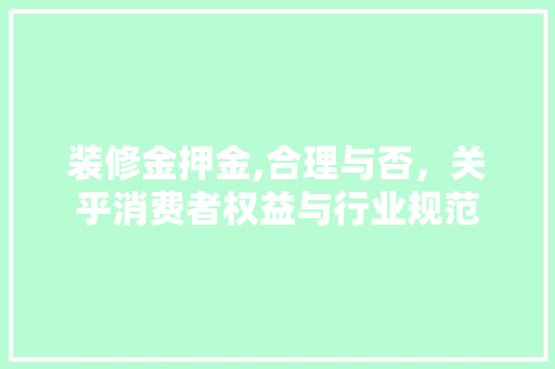 装修金押金,合理与否，关乎消费者权益与行业规范 新型材料