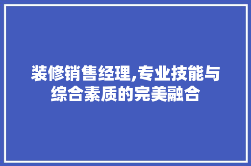装修销售经理,专业技能与综合素质的完美融合 常见问题