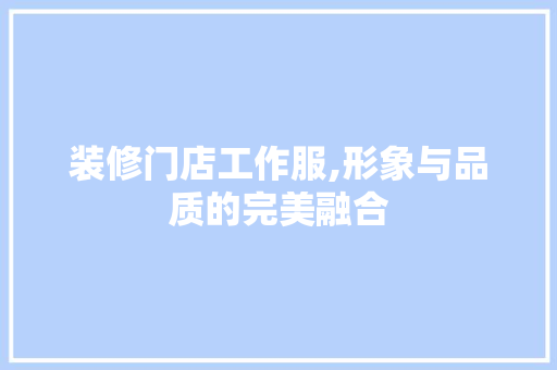 装修门店工作服,形象与品质的完美融合 材料设备