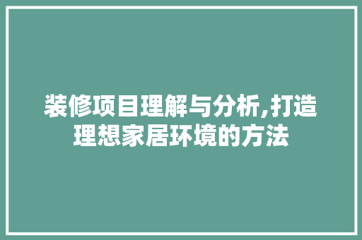 装修项目理解与分析,打造理想家居环境的方法 知识问答