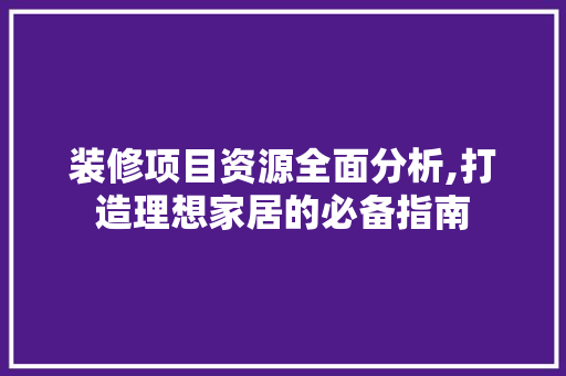 装修项目资源全面分析,打造理想家居的必备指南 生态建筑设计