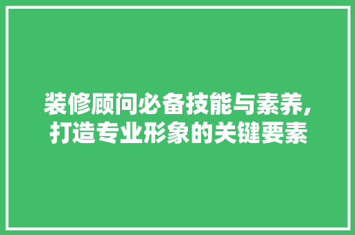 装修顾问必备技能与素养,打造专业形象的关键要素 建筑法规