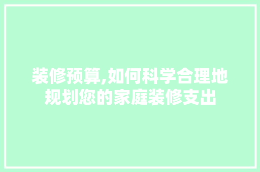 装修预算,如何科学合理地规划您的家庭装修支出 建筑法规