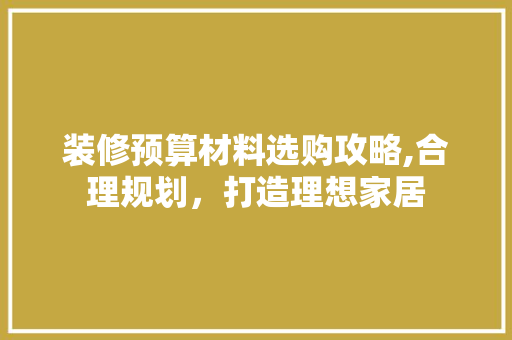 装修预算材料选购攻略,合理规划，打造理想家居 生态建筑设计