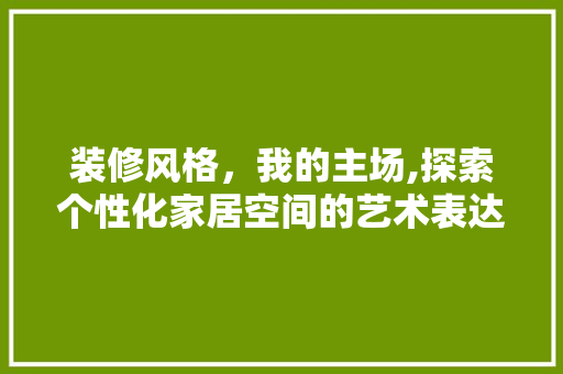 装修风格，我的主场,探索个性化家居空间的艺术表达 常用建材