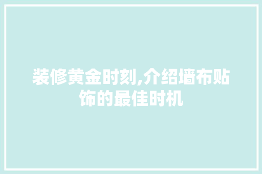 装修黄金时刻,介绍墙布贴饰的最佳时机 施工技术
