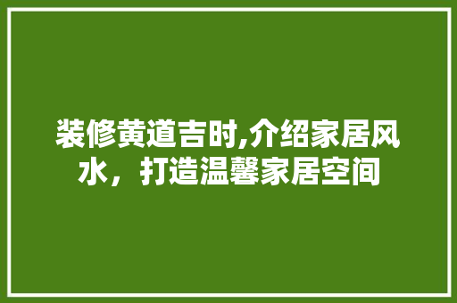 装修黄道吉时,介绍家居风水，打造温馨家居空间 常用建材