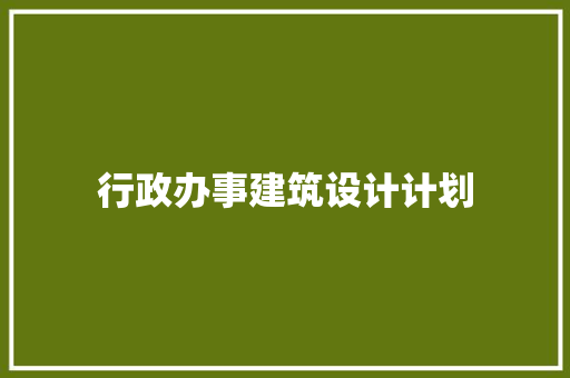 行政办事建筑设计计划 施工工艺