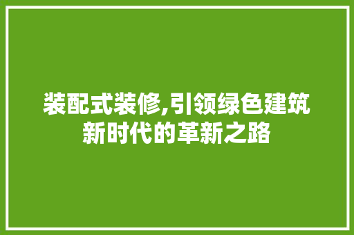 装配式装修,引领绿色建筑新时代的革新之路 常见问题