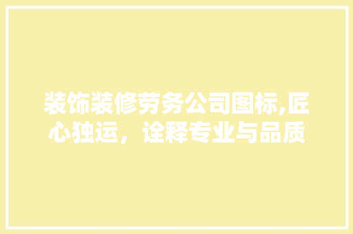 装饰装修劳务公司图标,匠心独运，诠释专业与品质 公共建筑设计