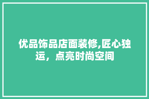 优品饰品店面装修,匠心独运，点亮时尚空间 常见问题