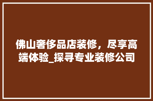 佛山奢侈品店装修，尽享高端体验_探寻专业装修公司的匠心之作 施工工艺