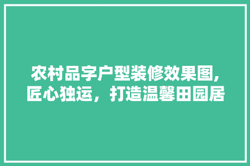 农村品字户型装修效果图,匠心独运，打造温馨田园居所 知识问答