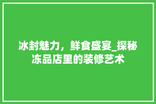 冰封魅力，鲜食盛宴_探秘冻品店里的装修艺术 新型材料