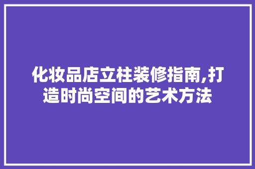 化妆品店立柱装修指南,打造时尚空间的艺术方法